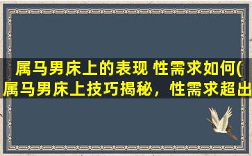 属马男床上的表现 性需求如何(属马男床上技巧揭秘，性需求超出你的想象！)